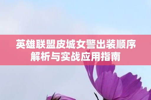 英雄联盟皮城女警出装顺序解析与实战应用指南 英雄联盟皮城女警出装顺序解析与实战应用指南