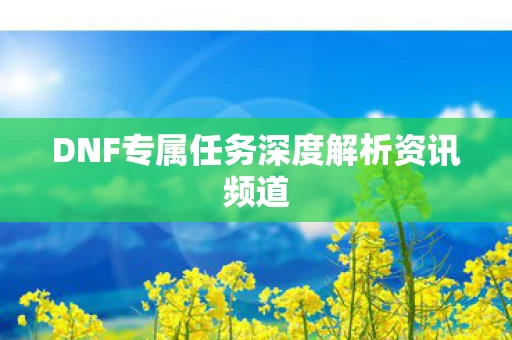 DNF专属任务深度解析资讯频道图片