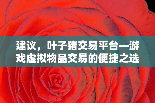 建议,叶子猪交易平台—游戏虚拟物品交易的便捷之选 建议,叶子猪交易平台—游戏虚拟物品交易的便捷之选
