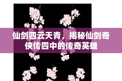 仙剑四云天青,揭秘仙剑奇侠传四中的传奇英雄 仙剑四云天青,揭秘仙剑奇侠传四中的传奇英雄