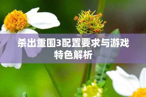 杀出重围3配置要求与游戏特色解析图片