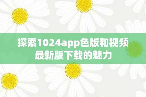 探索1024app色版和视频最新版下载的魅力图片
