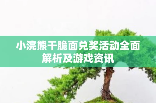 小浣熊干脆面兑奖活动全面解析及游戏资讯图片