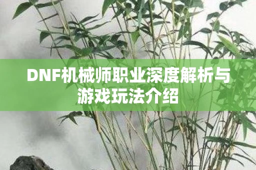 DNF机械师职业深度解析与游戏玩法介绍图片