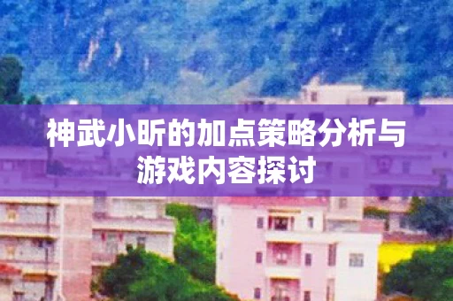 神武小昕的加点策略分析与游戏内容探讨图片