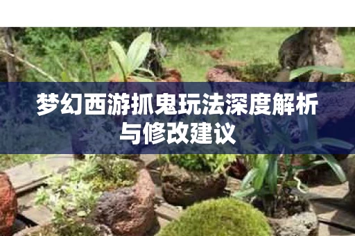 梦幻西游抓鬼玩法深度解析与修改建议图片