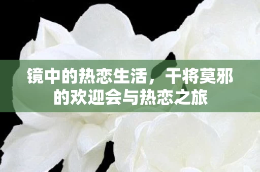 干将莫邪的欢迎会与热恋之旅图片