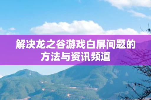 解决龙之谷游戏白屏问题的方法与资讯频道图片