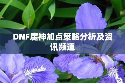 DNF魔神加点策略分析及资讯频道图片