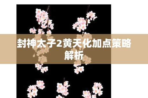 封神太子2黄天化加点策略解析图片
