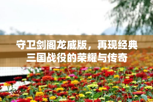 再现经典三国战役的荣耀与传奇图片
