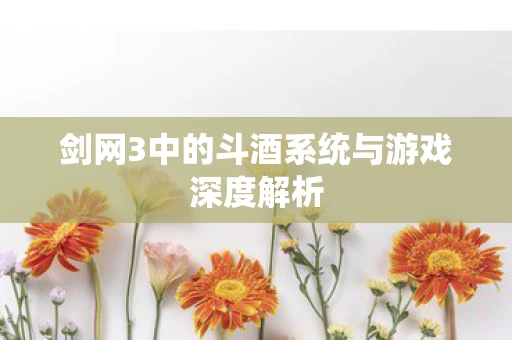 剑网3中的斗酒系统与游戏深度解析图片