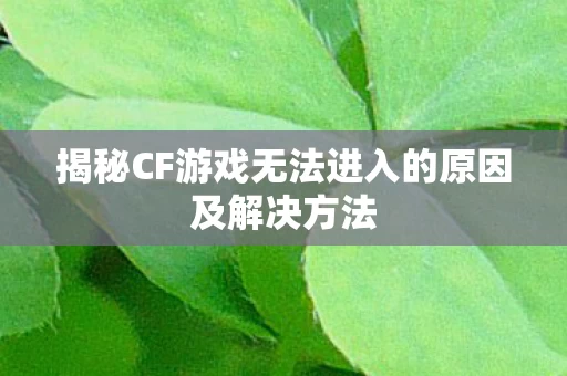 揭秘CF游戏无法进入的原因及解决方法图片