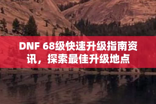 DNF 68级快速升级指南资讯图片
