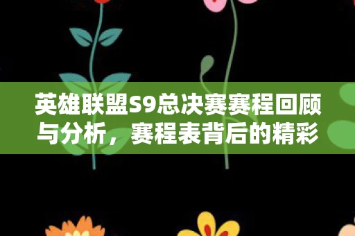 英雄联盟S9总决赛赛程回顾与分析,赛程表背后的精彩瞬间 英雄联盟S9总决赛赛程回顾与分析,赛程表背后的精彩瞬间