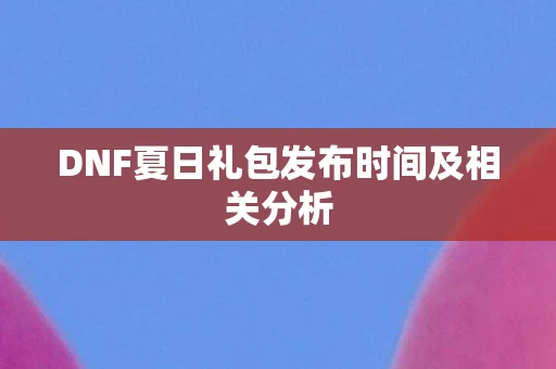 DNF夏日礼包发布时间及相关分析 DNF夏日礼包发布时间及相关分析