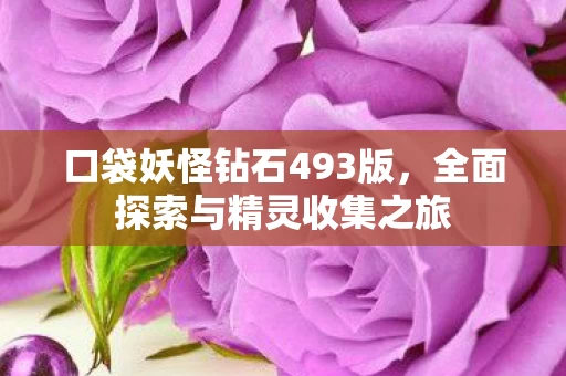 口袋妖怪钻石493版,全面探索与精灵收集之旅 口袋妖怪钻石493版,全面探索与精灵收集之旅