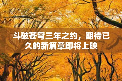 斗破苍穹三年之约，期待已久的新篇章即将上映