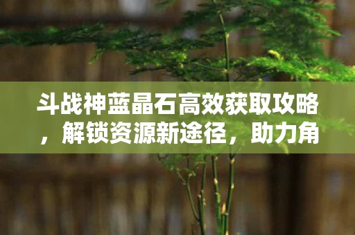 斗战神蓝晶石高效获取攻略，解锁资源新途径，助力角色飞跃