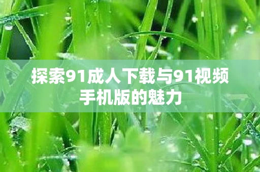 探索91成人下载与91视频手机版的魅力图片