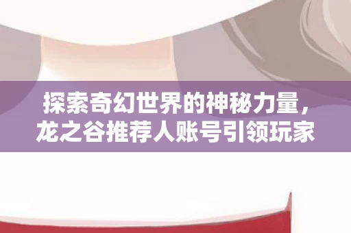 龙之谷推荐人账号引领玩家之旅的建议图片