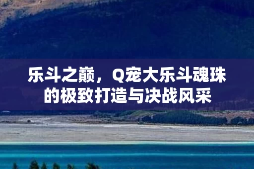 Q宠大乐斗魂珠的极致打造与决战风采图片