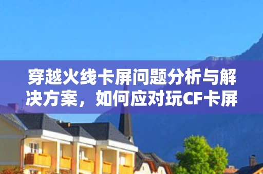 穿越火线卡屏问题分析与解决方案图片