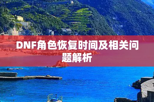 DNF角色恢复时间及相关问题解析图片