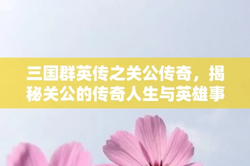 揭秘关公的传奇人生与英雄事迹图片