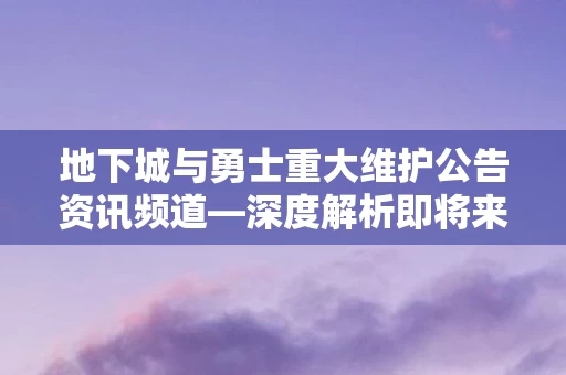 地下城与勇士重大维护公告资讯频道图片
