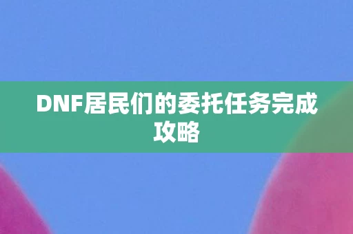 DNF居民们的委托任务完成攻略图片