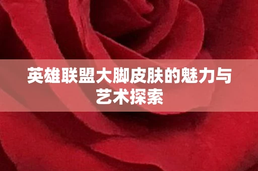 英雄联盟大脚皮肤的魅力与艺术探索图片
