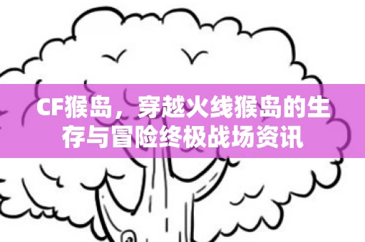 穿越火线猴岛的生存与冒险终极战场资讯图片
