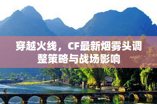 CF最新烟雾头调整策略与战场影响图片