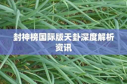 封神榜国际版天卦深度解析资讯图片