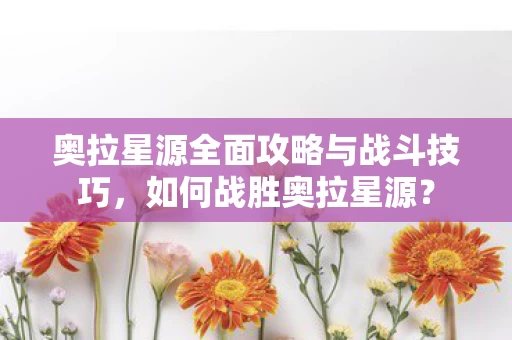 奥拉星源全面攻略与战斗技巧图片