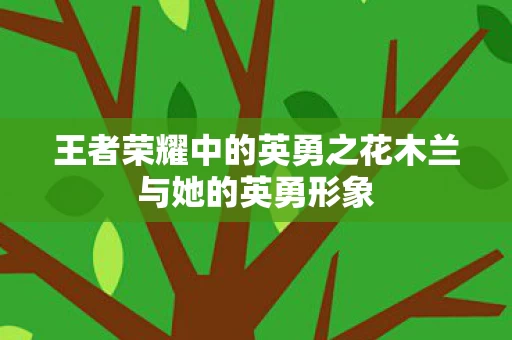 王者荣耀中的英勇之花木兰与她的英勇形象图片