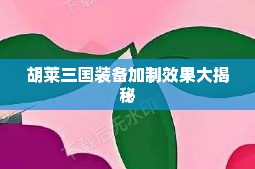 胡莱三国装备加制效果大揭秘图片
