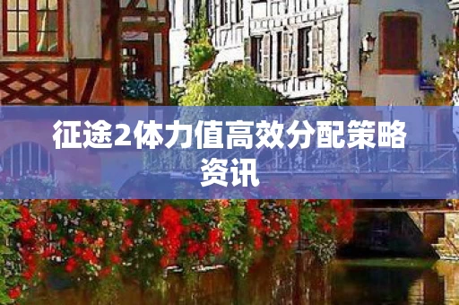 征途2体力值高效分配策略资讯图片