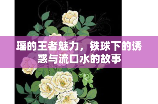 铁球下的诱惑与流口水的故事图片