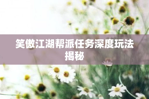 笑傲江湖帮派任务深度玩法揭秘图片