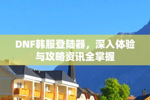 深入体验与攻略资讯全掌握图片