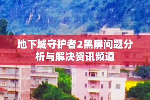 地下城守护者2黑屏问题分析与解决资讯频道图片