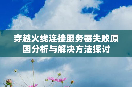 穿越火线连接服务器失败原因分析与解决方法探讨图片