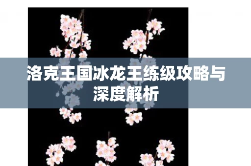 洛克王国冰龙王练级攻略与深度解析图片
