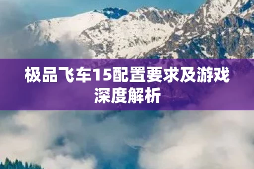 极品飞车15配置要求及游戏深度解析图片