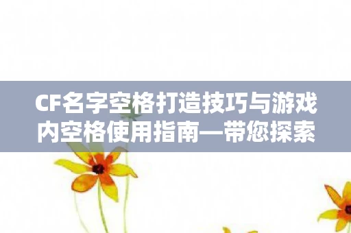 CF名字空格打造技巧与游戏内空格使用指南图片