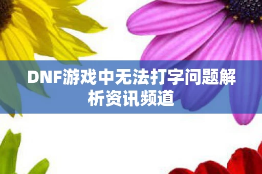 DNF游戏中无法打字问题解析资讯频道图片