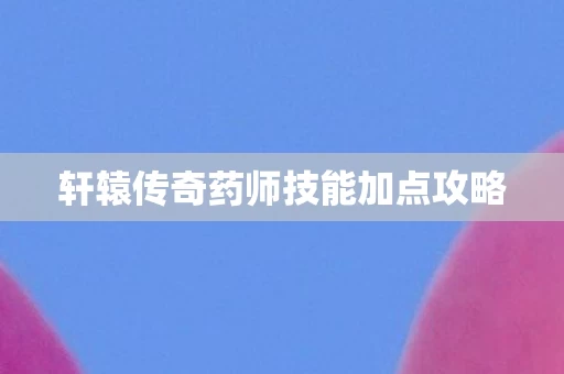 轩辕传奇药师技能加点攻略图片