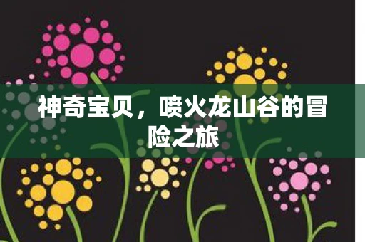喷火龙山谷的冒险之旅图片